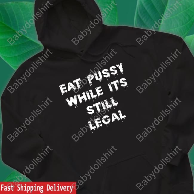 Official Eat Pussy While Is Still Legal Tee Eat Pussy While Is Still Legal Hooded Sweatshirt
