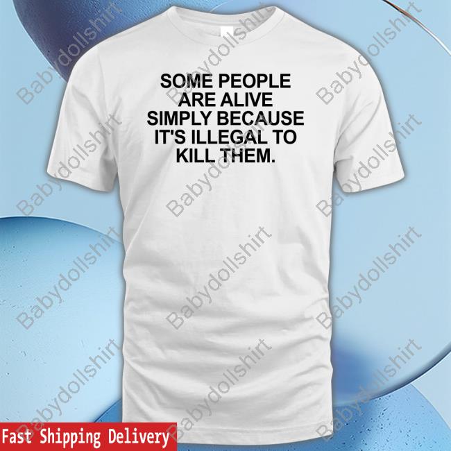 Official Some People Are Alive Simply Because It's Illegal To Kill Them Shirt