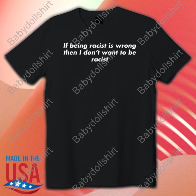 Shirts That Go Hard If Being Racist Is Wrong Then I Don't Want To Be Racist Shirts