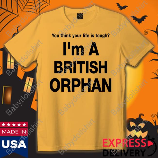 You Think Your Life Is Tough I'm A British Orphan Shirts