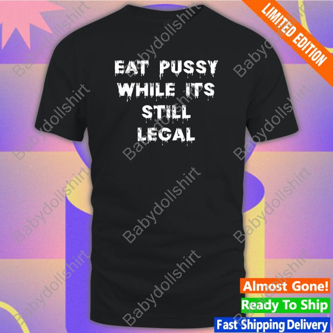 Official Eat Pussy While Is Still Legal Tee Official Eat Pussy While Is Still Legal Tee