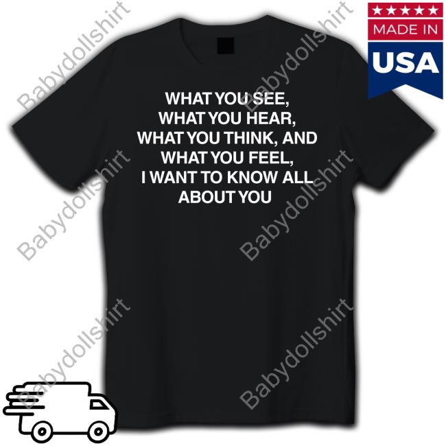 What You See What You Hear What You Think And What You Feel I Want To Know All About You Tee