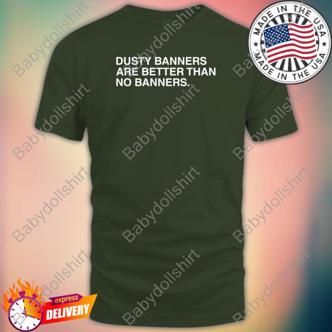 Obvious Shirts Dusty Banners Are Better Than No Banners Crewneck Sweatshirt Dusty Banners Are Better Than No Banners T Shirt