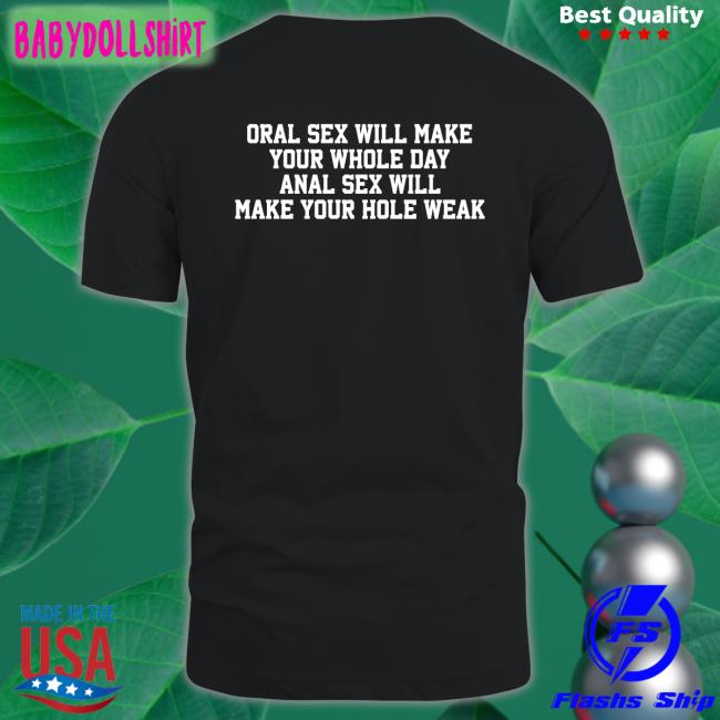 Shirts That Go Hard Oral Sex Will Make Your Whole Day Anal Sex Will Make Your Hole Weak Shirts