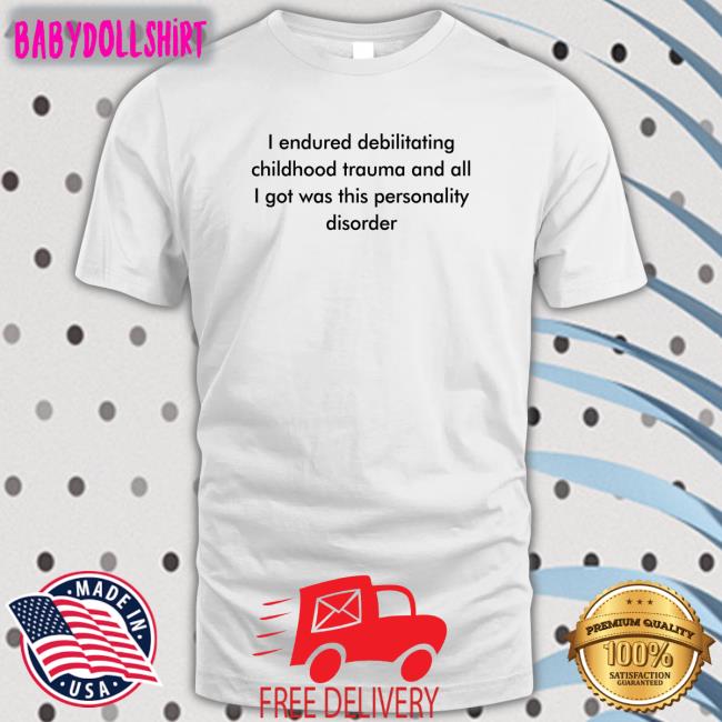 Shirts That Go Hard I Endured Debilitating Childhood Trauma And All I Got Was This Personality Disorder Shirts