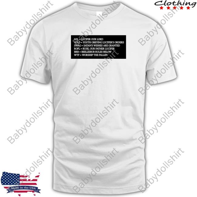 Lol = Lucifer Our Lord Yolo = Youth Obeying Lucifer's Orders Swag = Satan's Wishes Are Granted T Shirts Lol Lucifer Our Lord Yolo Youth Obeying Lucifer's Orders Swag Satan's Wishes Are Granted Rofl Ruse Our Father Lucifer Brb Beelzebub Rules Below Wtf Worship The Fallen Shirt