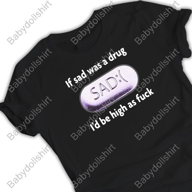 Shirts That Go Hard If Sad Was A Drug Shirt If Sad Was A Drug Shirt