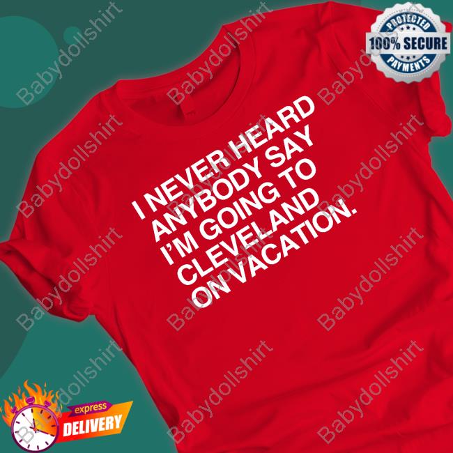 I Never Heard Anybody Say I'm Going To Cleveland On Vacation Shirts