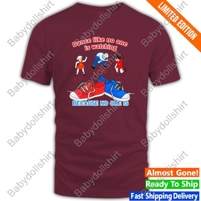 Dance Like No One Is Watching, Because No One Is Tee Shirts That Go Hard