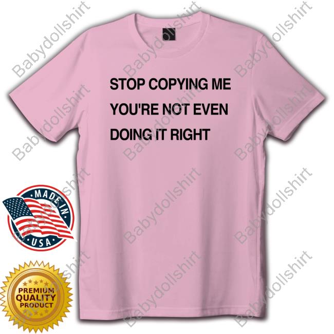 Stop Copying Me You're Not Even Doing It Right Shirt Shirts That Go Hard Stop Coppying Me You're Not Even Doing It Right Sweatshirt Shirtsthtgohard