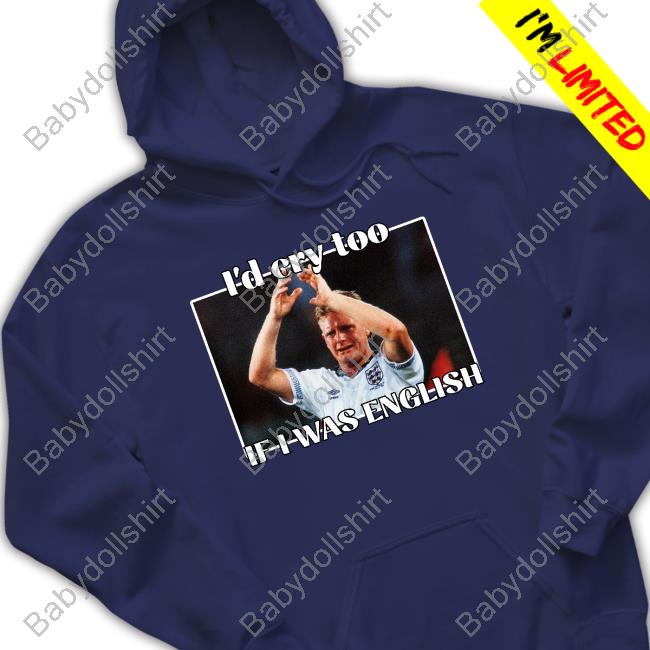 I'd Cry Too If I Was English T-Shirt Gazza I'd Cry Too If I Was English Shirts Nihal Notnihal