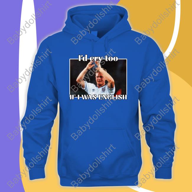 I'd Cry Too If I Was English T-Shirt Gazza I'd Cry Too If I Was English Shirt Nihal Notnihal