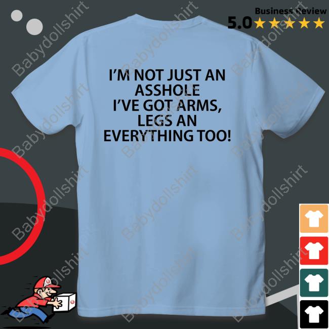 I'm Not Just An Asshole I've Got Arms Legs An Everything Too Tee Shirts That Go Hard Twitter