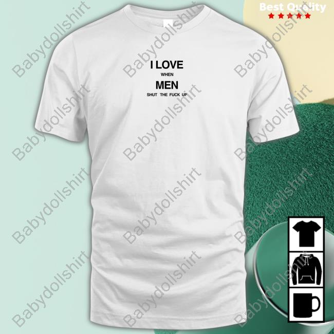 I Love When Men Shut The Fuck Up Sweatshirt I Love When Men Shut The Fuck Up Tee