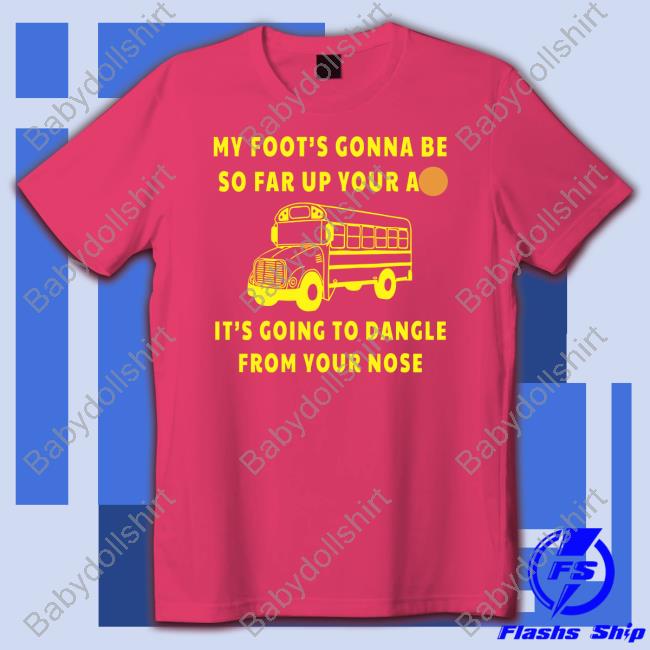 My Foot’s Gonna Be So Far Up Your Ass It’s Going To Dangle From Your Nose T Shirt