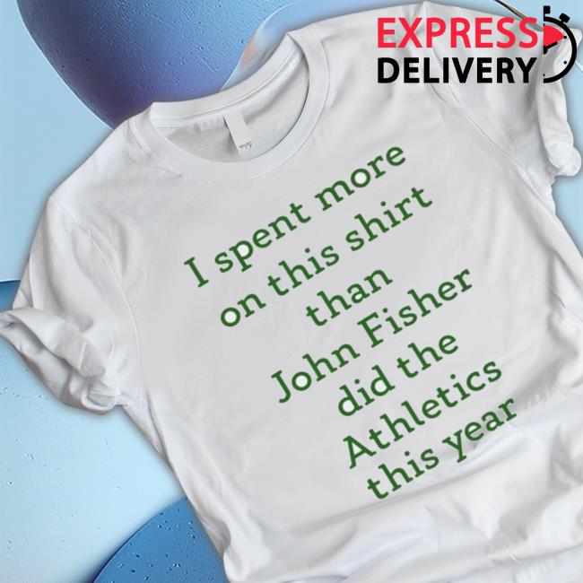Official I Spent More On This Than John Fisher Did The Athletics This Year shirt