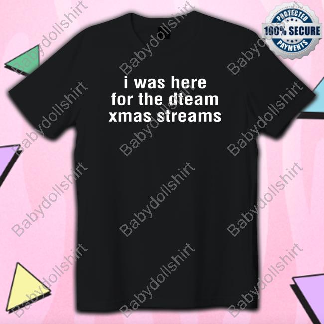 Official I Was Here For The Dteam Xmas Streams Shirt Official I Was Here For The Dteam Xmas Streams Shirt