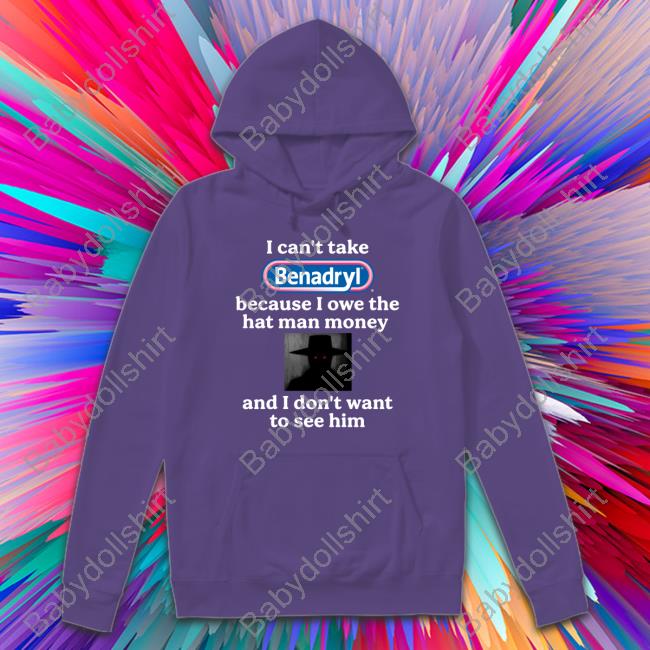 Official I Can't Take Benadryl Because I Owe The Hat Man Money And I Don't Want To See Him T-Shirt