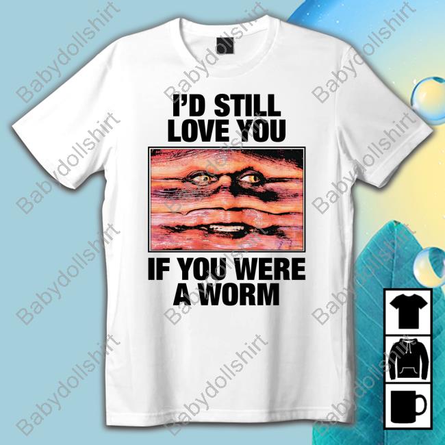 I'd Still Love You If You Were A Worm T-Shirt