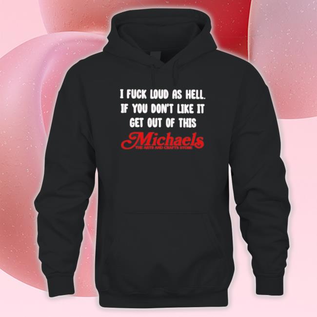 I Fuck Loud As Hell If You Don’T Like It Get Out Of This Michaels The Arts And Crafts Store New Sweatshirts