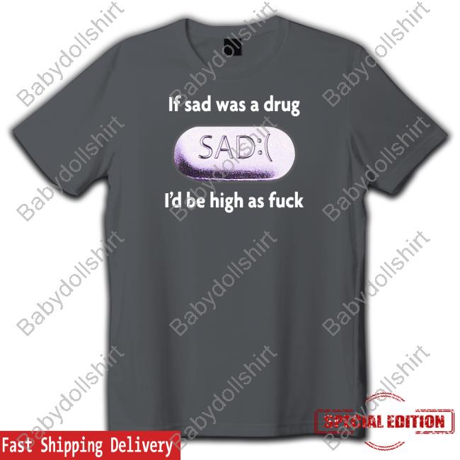 Shirts That Go Hard If Sad Was A Drug Shirt If Sad Was A Drug Tee Shirt