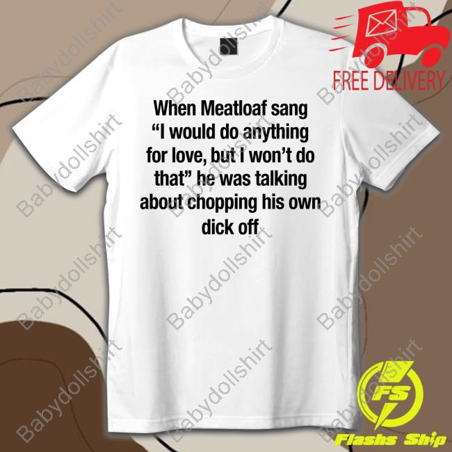When Meatloaf Sang I Would Do Anything For Love, But I Won't Do That He Was Talking About Chopping His Own Dick Off T Shirt