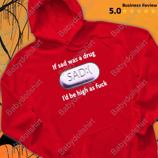 Shirts That Go Hard If Sad Was A Drug Shirt If Sad Was A Drug I'd Be High As Fuck Long Sleeve Tee