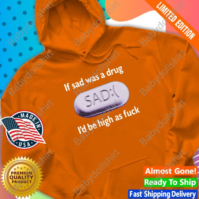 Shirts That Go Hard If Sad Was A Drug I'd Be High As Fuck Tee