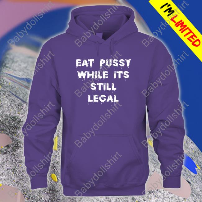 Official Eat Pussy While Is Still Legal Tee Eat Pussy While Is Still Legal Sweatshirt