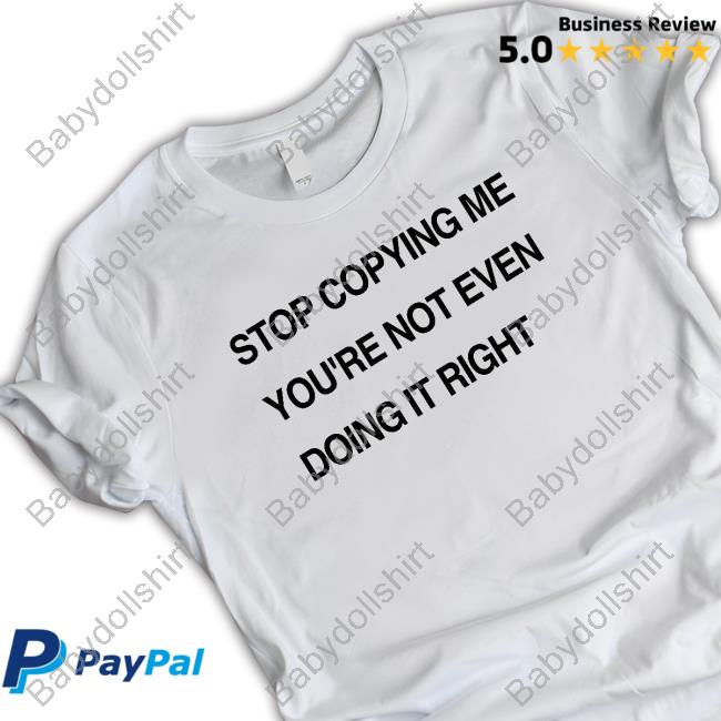 Stop Copying Me You're Not Even Doing It Right Shirt Stop Copying Me You're Not Even Doing It Right Shirts