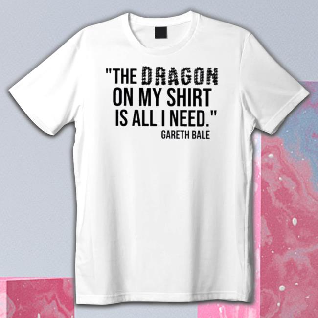 Official The Dragon On My Shirt Is All I Need Gareth Bale Tee Shirt