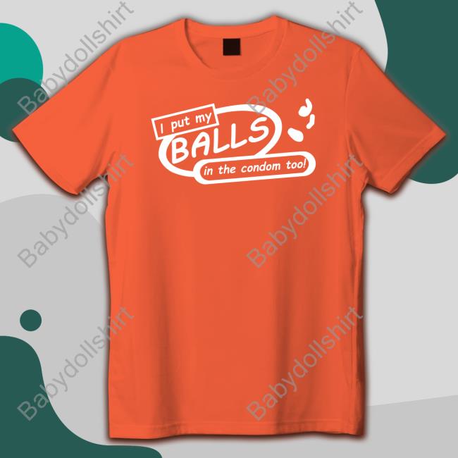 I Put My Balls In The Condom Too Shirt Funny