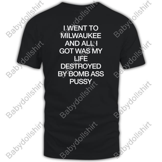 Shirts That Go Hard I Went To Milwaukee An All I Got Was My Life Destroyed By Bomb Ass Bussy Shirt Shirtsthtgohard