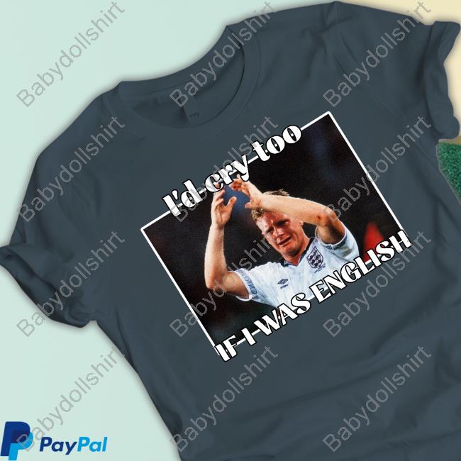 I'd Cry Too If I Was English T-Shirt I'd Cry Too If I Was English Shirt Gazza World Cup 1990 Nihal Notnihal