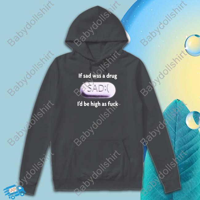 Shirts That Go Hard If Sad Was A Drug Shirt If Sad Was A Drug I'd Be High As Fuck Shirt
