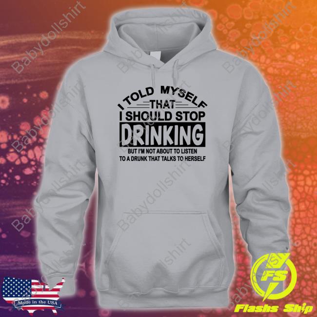 I Told Myself That I Should Stop Drinking But I'm Not About To Listen To A Drunk That Talk To Herself Hoodie
