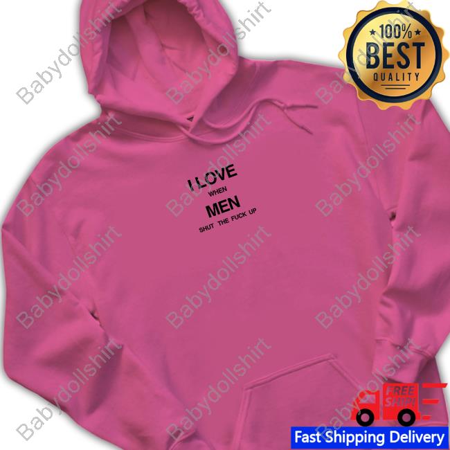 I Love When Men Shut The Fuck Up Sweatshirt I Love When Men Shut The Fuck Up Sweatshirt