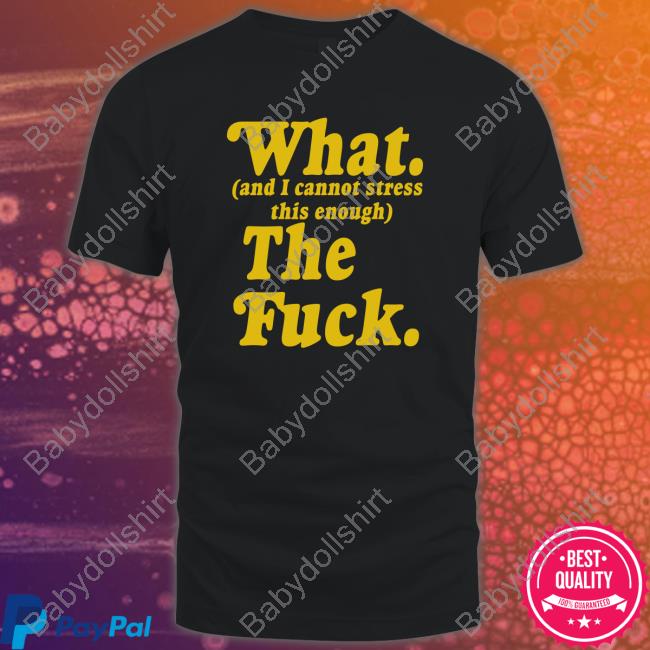 Nerdy Shirts What And I Cannot Stress This Enough The Fuck T-Shirt