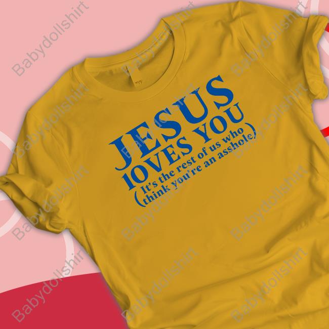 Shirts That Go Hard Shirtsthtgohard Jesus Loves You It's The Rest Of Us Who Think You're An Asshole Shirt