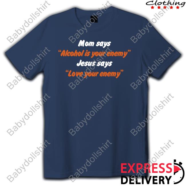 Mom Says Alcohol Is Your Enemy Jesus Says Love Your Enemy Shirt Shirtsthtgohard