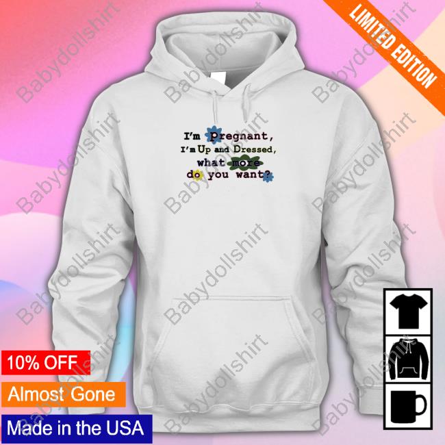 Official I'm Pregnant I'm Up And Dressed What More Do You Want Shirt