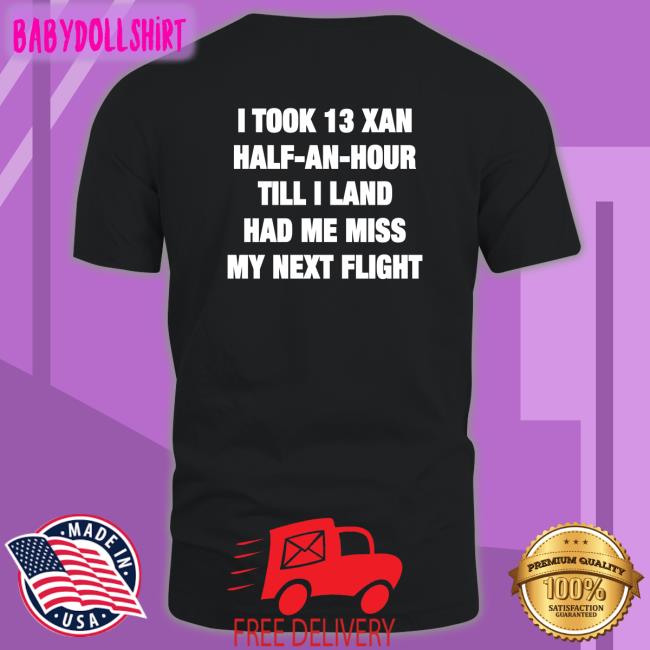 Shirts That Go Hard I Took 13 Xan Half An Hour Till I Land Had Me Miss My Next Flight Shirt