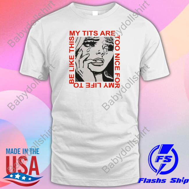Shirts That Go Hard My Tits Are Too Nice For My Life To Be Like This T Shirt