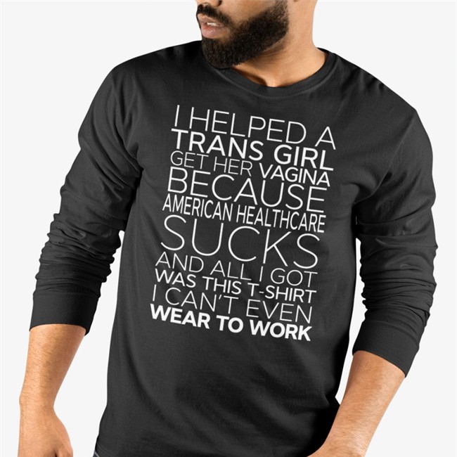 I Helped A Trans Girl Get Her Vagina Because American Healthcare Sucks And All I Got Was This T-Shirt I Can't Even Wear To Work Shirt