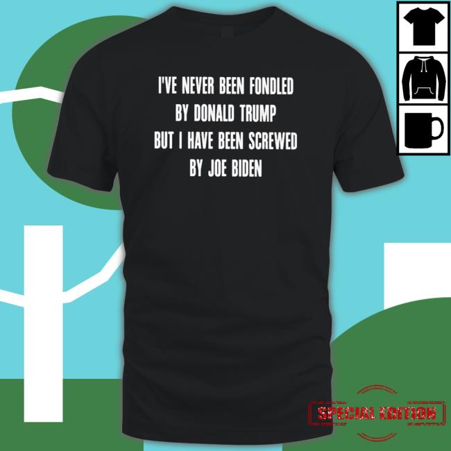 Official I’Ve Never Been Fondled By Donald Trump But I Have Been Screwed By Joe Biden Long Sleeve Shirt