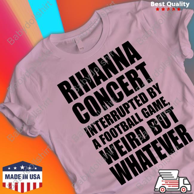 Rihanna Concert Interrupted By A Football Game Weird But Whatever Tee Pop Base Super Bowl