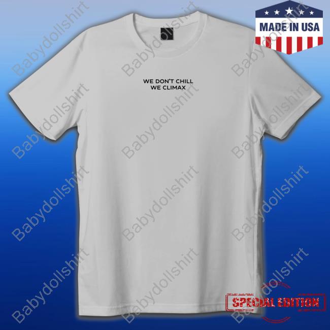 Official We Don't Chill We Climax Shirt Shirt 2022