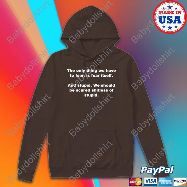 Official The Only Thing We Have To Fear Is Fear Itself And Stupid We Should Be Scared Shitless Of Stupid T Shirt