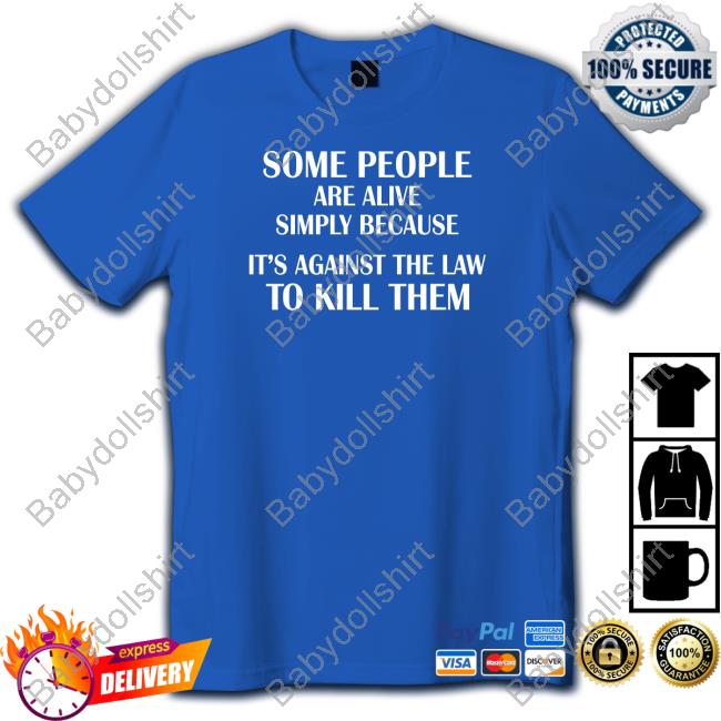 Some People Are Alive Simply Because It's Against The Law To Kill Them Shirt Black