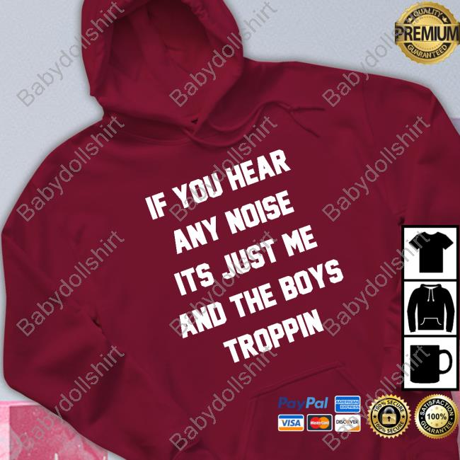 If You Hear Any Noise Its Just Me And The Boys Troppin Shirt